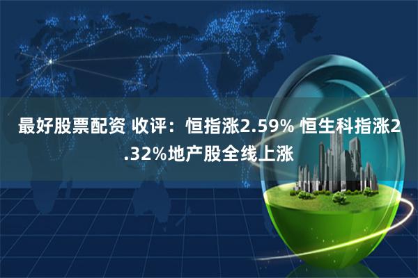 最好股票配资 收评：恒指涨2.59% 恒生科指涨2.32%地产股全线上涨