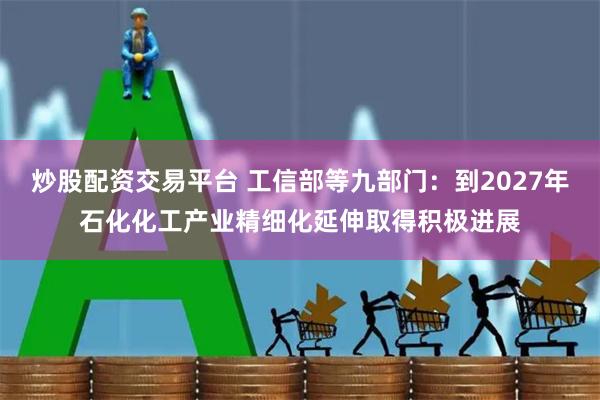 炒股配资交易平台 工信部等九部门：到2027年石化化工产业精细化延伸取得积极进展