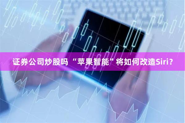 证券公司炒股吗 “苹果智能”将如何改造Siri？