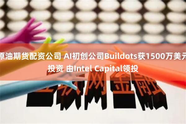 原油期货配资公司 AI初创公司Buildots获1500万美元投资 由Intel Capital领投