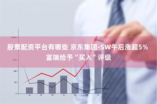 股票配资平台有哪些 京东集团-SW午后涨超5% 富瑞给予“买入”评级