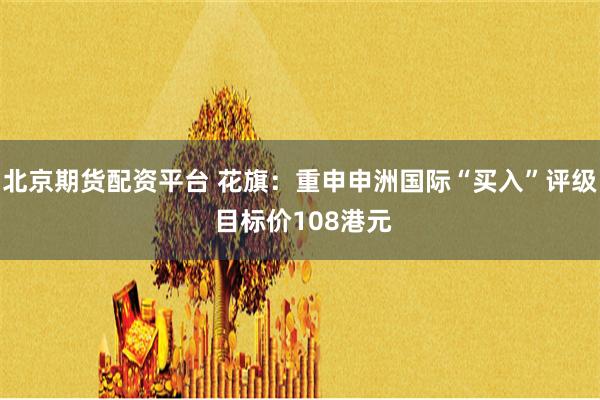 北京期货配资平台 花旗：重申申洲国际“买入”评级 目标价108港元