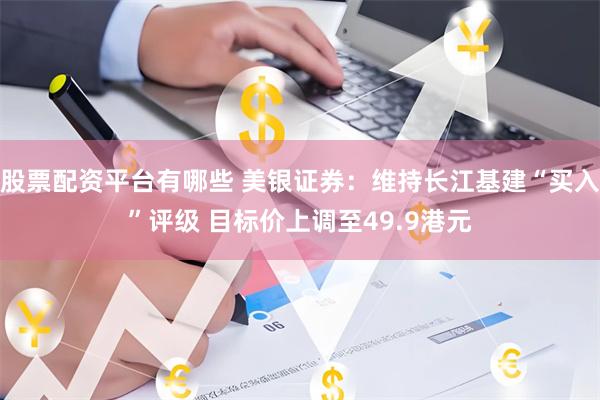 股票配资平台有哪些 美银证券：维持长江基建“买入”评级 目标价上调至49.9港元