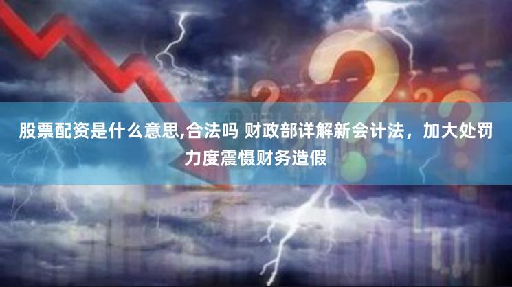 股票配资是什么意思,合法吗 财政部详解新会计法，加大处罚力度震慑财务造假