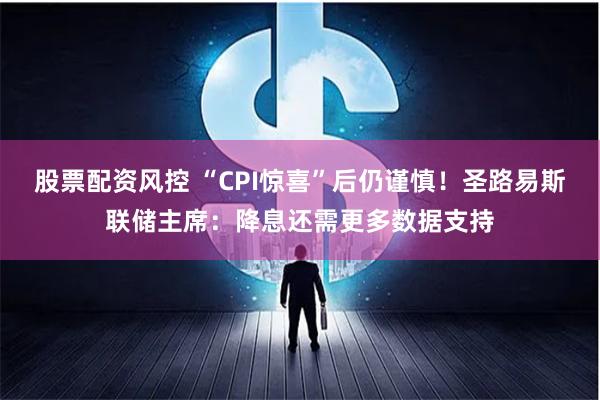 股票配资风控 “CPI惊喜”后仍谨慎！圣路易斯联储主席：降息还需更多数据支持