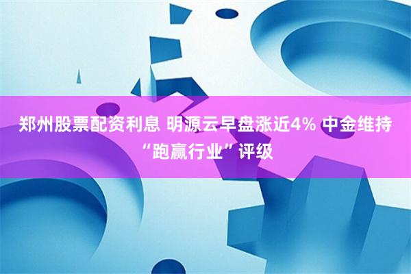 郑州股票配资利息 明源云早盘涨近4% 中金维持“跑赢行业”评级