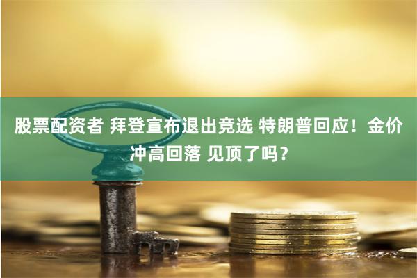 股票配资者 拜登宣布退出竞选 特朗普回应！金价冲高回落 见顶了吗？