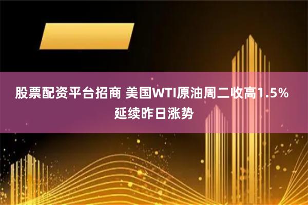 股票配资平台招商 美国WTI原油周二收高1.5% 延续昨日涨势