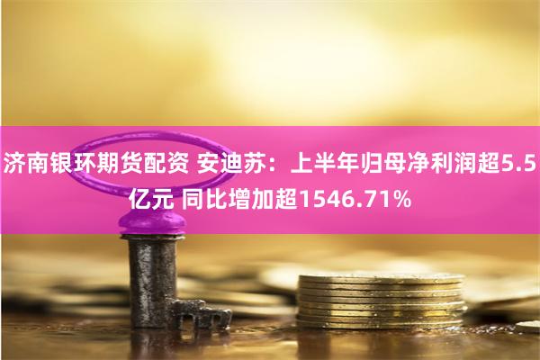 济南银环期货配资 安迪苏：上半年归母净利润超5.5亿元 同比增加超1546.71%