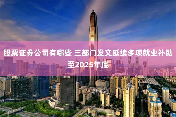 股票证券公司有哪些 三部门发文延续多项就业补助至2025年底