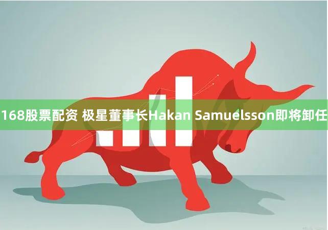 168股票配资 极星董事长Hakan Samuelsson即将卸任