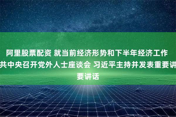 阿里股票配资 就当前经济形势和下半年经济工作 中共中央召开党外人士座谈会 习近平主持并发表重要讲话