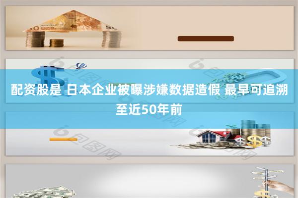 配资股是 日本企业被曝涉嫌数据造假 最早可追溯至近50年前