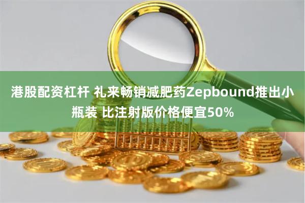 港股配资杠杆 礼来畅销减肥药Zepbound推出小瓶装 比注射版价格便宜50%