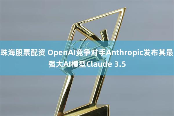 珠海股票配资 OpenAI竞争对手Anthropic发布其最强大AI模型Claude 3.5