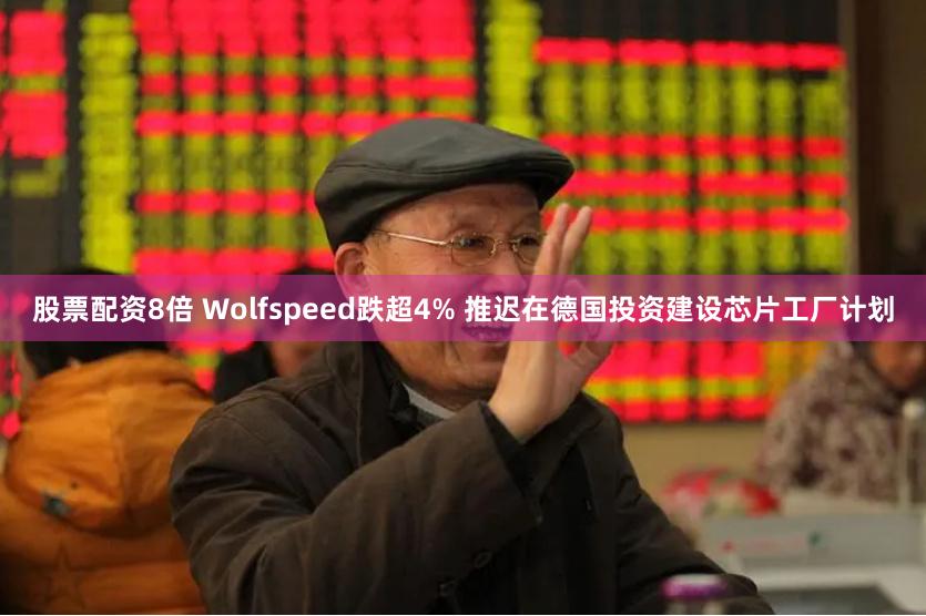 股票配资8倍 Wolfspeed跌超4% 推迟在德国投资建设芯片工厂计划