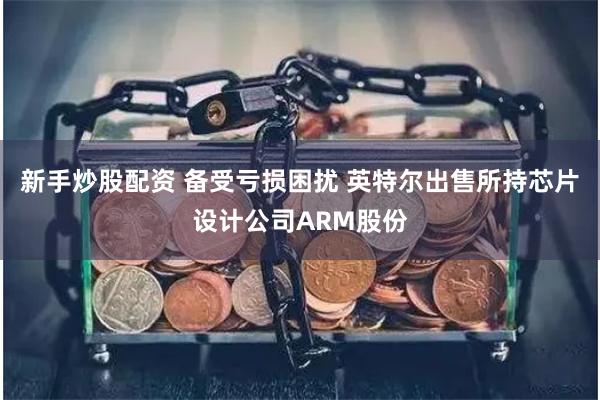 新手炒股配资 备受亏损困扰 英特尔出售所持芯片设计公司ARM股份