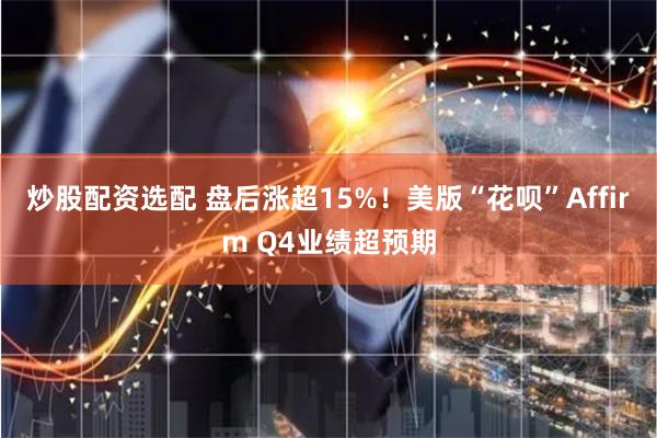 炒股配资选配 盘后涨超15%！美版“花呗”Affirm Q4业绩超预期