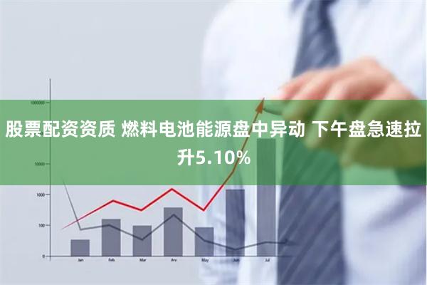 股票配资资质 燃料电池能源盘中异动 下午盘急速拉升5.10%