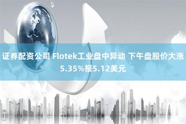 证券配资公司 Flotek工业盘中异动 下午盘股价大涨5.35%报5.12美元