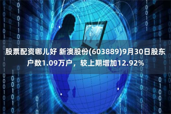 股票配资哪儿好 新澳股份(603889)9月30日股东户数1.09万户，较上期增加12.92%