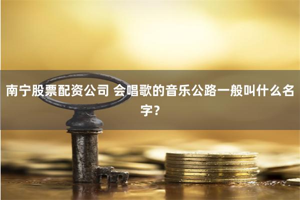 南宁股票配资公司 会唱歌的音乐公路一般叫什么名字？