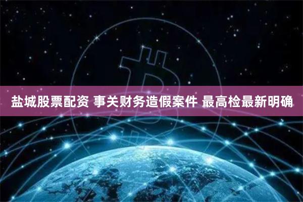 盐城股票配资 事关财务造假案件 最高检最新明确