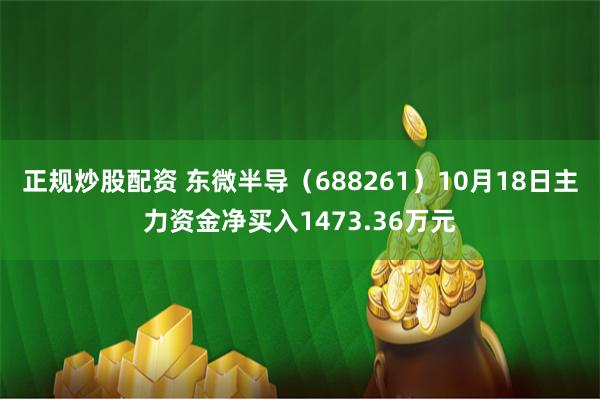 正规炒股配资 东微半导（688261）10月18日主力资金净买入1473.36万元