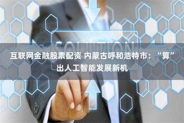 互联网金融股票配资 内蒙古呼和浩特市：“算”出人工智能发展新机