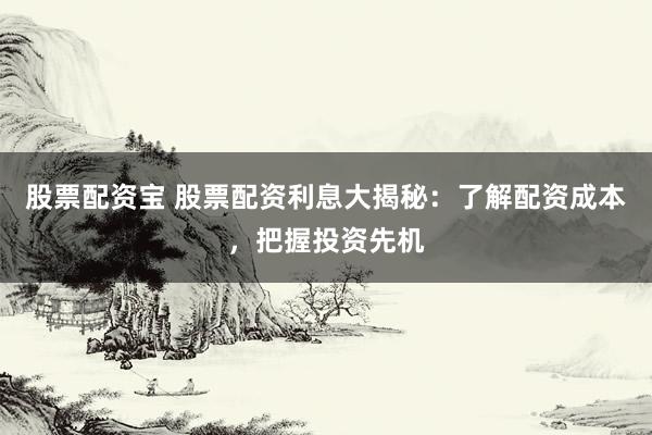 股票配资宝 股票配资利息大揭秘：了解配资成本，把握投资先机