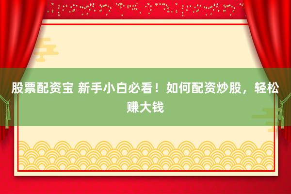 股票配资宝 新手小白必看！如何配资炒股，轻松赚大钱