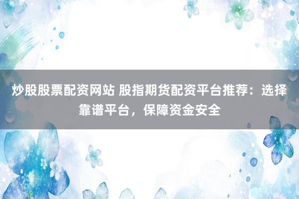 炒股股票配资网站 股指期货配资平台推荐：选择靠谱平台，保障资金安全