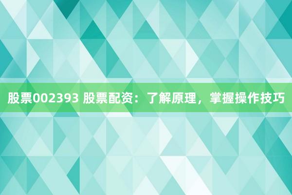 股票002393 股票配资：了解原理，掌握操作技巧