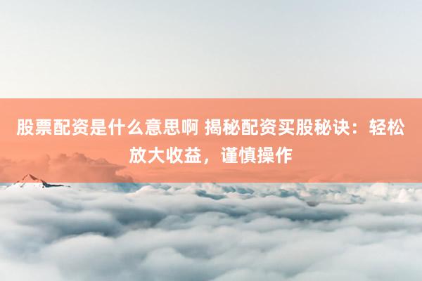 股票配资是什么意思啊 揭秘配资买股秘诀：轻松放大收益，谨慎操作