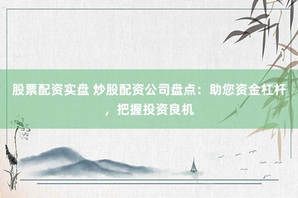 股票配资实盘 炒股配资公司盘点：助您资金杠杆，把握投资良机