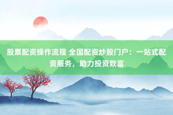 股票配资操作流程 全国配资炒股门户：一站式配资服务，助力投资致富