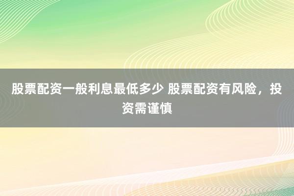 股票配资一般利息最低多少 股票配资有风险，投资需谨慎