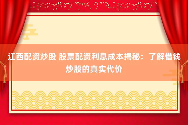 江西配资炒股 股票配资利息成本揭秘：了解借钱炒股的真实代价