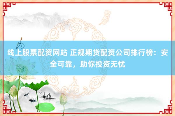 线上股票配资网站 正规期货配资公司排行榜：安全可靠，助你投资无忧