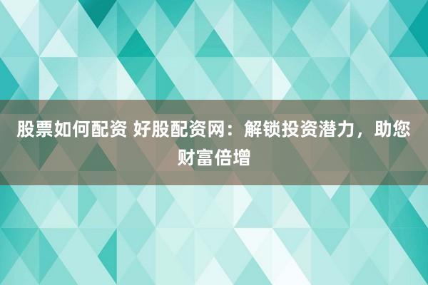 股票如何配资 好股配资网：解锁投资潜力，助您财富倍增