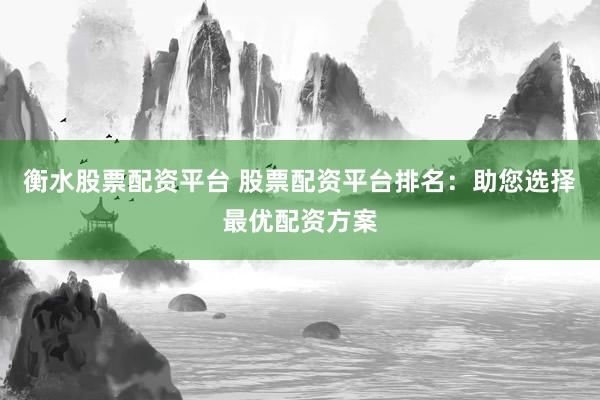 衡水股票配资平台 股票配资平台排名：助您选择最优配资方案