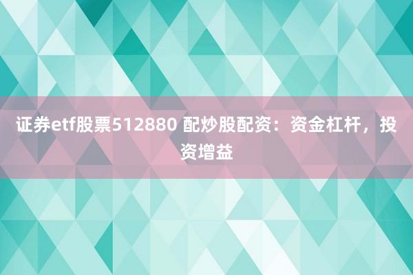 证券etf股票512880 配炒股配资：资金杠杆，投资增益