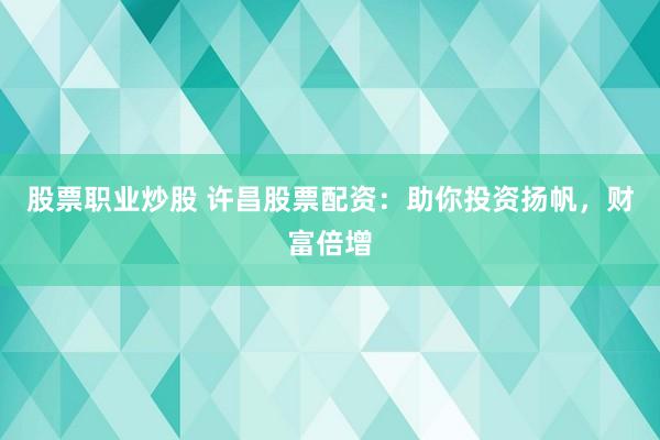 股票职业炒股 许昌股票配资：助你投资扬帆，财富倍增