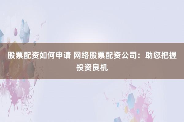 股票配资如何申请 网络股票配资公司：助您把握投资良机