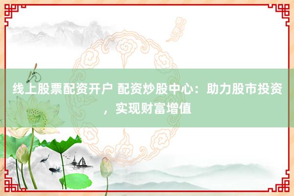 线上股票配资开户 配资炒股中心：助力股市投资，实现财富增值