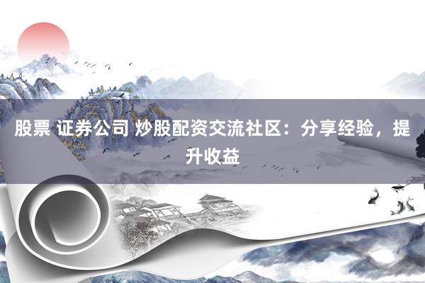 股票 证券公司 炒股配资交流社区：分享经验，提升收益