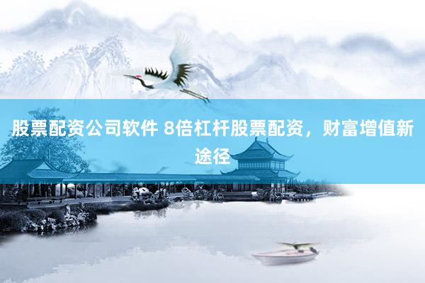股票配资公司软件 8倍杠杆股票配资，财富增值新途径