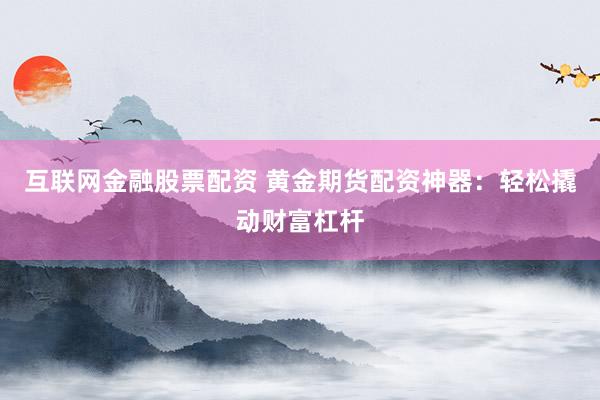 互联网金融股票配资 黄金期货配资神器：轻松撬动财富杠杆
