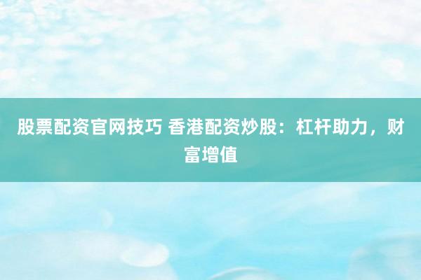 股票配资官网技巧 香港配资炒股：杠杆助力，财富增值