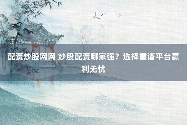 配资炒股网网 炒股配资哪家强？选择靠谱平台赢利无忧